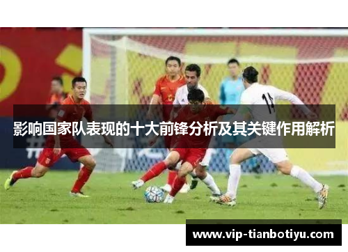 影响国家队表现的十大前锋分析及其关键作用解析 影响国家队表现的十大前锋分析及其关键作用解析