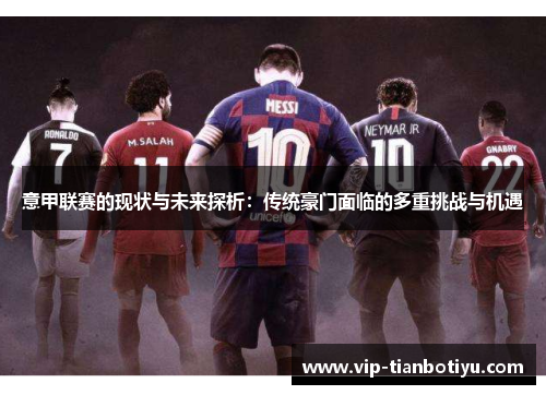 意甲联赛的现状与未来探析:传统豪门面临的多重挑战与机遇 意甲联赛的现状与未来探析:传统豪门面临的多重挑战与机遇