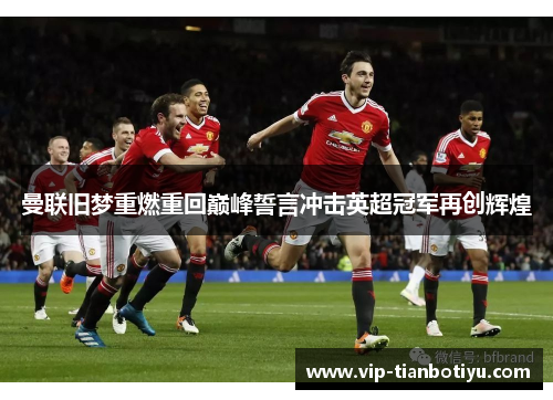 曼联旧梦重燃重回巅峰誓言冲击英超冠军再创辉煌 曼联旧梦重燃重回巅峰誓言冲击英超冠军再创辉煌