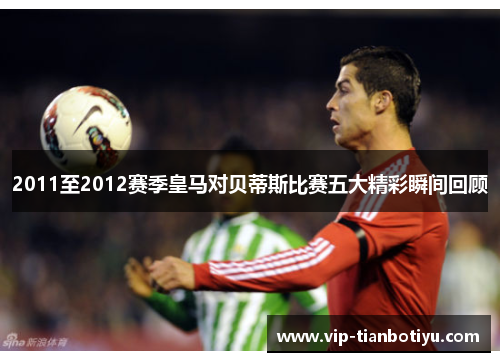 2011至2012赛季皇马对贝蒂斯比赛五大精彩瞬间回顾 2011至2012赛季皇马对贝蒂斯比赛五大精彩瞬间回顾