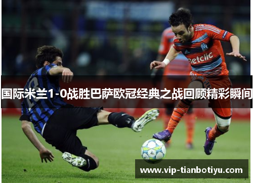 国际米兰1-0战胜巴萨欧冠经典之战回顾精彩瞬间