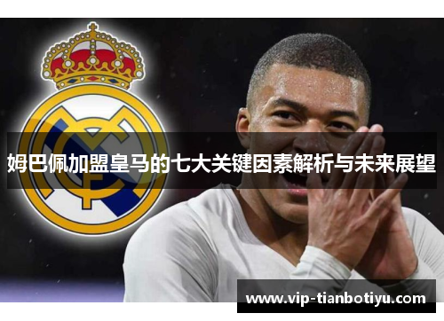 姆巴佩加盟皇马的七大关键因素解析与未来展望 姆巴佩加盟皇马的七大关键因素解析与未来展望