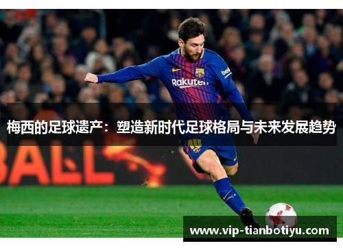 梅西的足球遗产:塑造新时代足球格局与未来发展趋势 梅西的足球遗产:塑造新时代足球格局与未来发展趋势