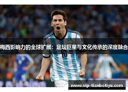 梅西影响力的全球扩展：足坛巨星与文化传承的深度融合