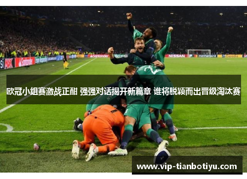 欧冠小组赛激战正酣 强强对话揭开新篇章 谁将脱颖而出晋级淘汰赛 欧冠小组赛激战正酣 强强对话揭开新篇章 谁将脱颖而出晋级淘汰赛