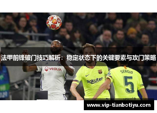 法甲前锋破门技巧解析:稳定状态下的关键要素与攻门策略 法甲前锋破门技巧解析:稳定状态下的关键要素与攻门策略