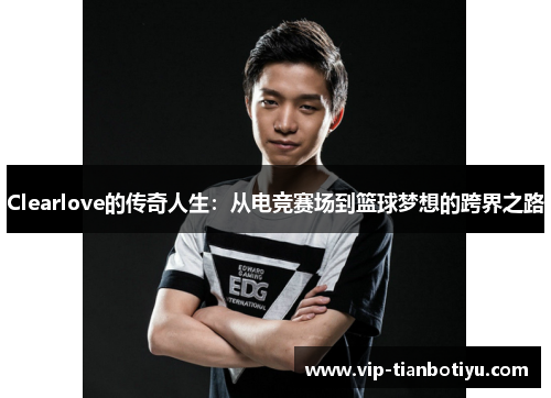 Clearlove的传奇人生：从电竞赛场到篮球梦想的跨界之路