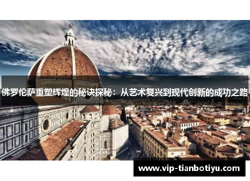 佛罗伦萨重塑辉煌的秘诀探秘:从艺术复兴到现代创新的成功之路 佛罗伦萨重塑辉煌的秘诀探秘:从艺术复兴到现代创新的成功之路