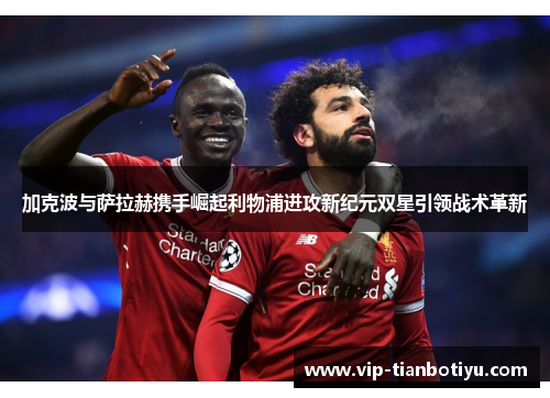 加克波与萨拉赫携手崛起利物浦进攻新纪元双星引领战术革新