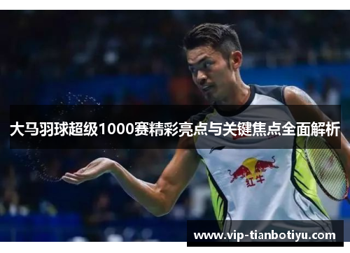 大马羽球超级1000赛精彩亮点与关键焦点全面解析