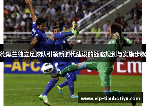 德黑兰独立足球队引领新时代建设的战略规划与实施步骤