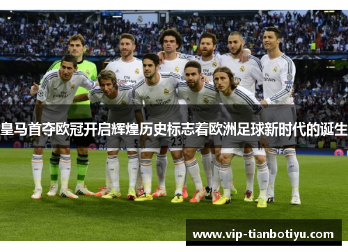 皇马首夺欧冠开启辉煌历史标志着欧洲足球新时代的诞生