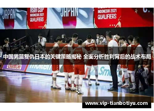 中国男篮复仇日本的关键策略揭秘 全面分析胜利背后的战术布局 中国男篮复仇日本的关键策略揭秘 全面分析胜利背后的战术布局