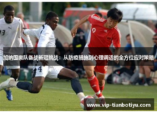 加纳国奥队备战新冠挑战：从防疫措施到心理调适的全方位应对策略