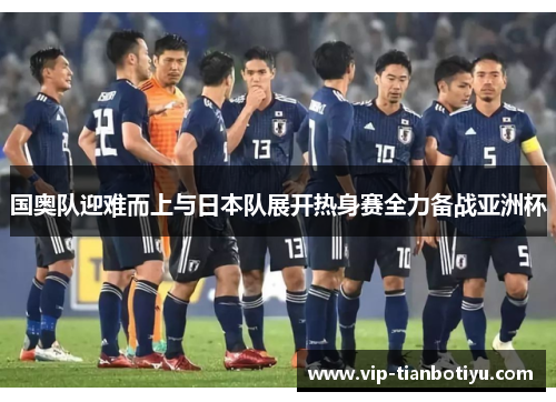 国奥队迎难而上与日本队展开热身赛全力备战亚洲杯