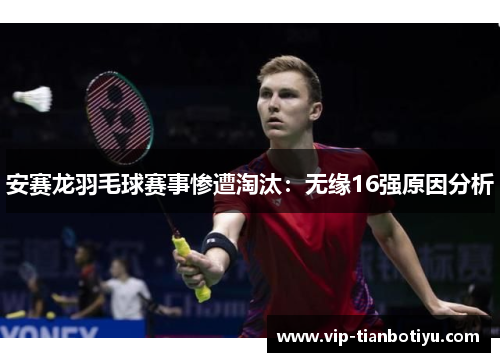 安赛龙羽毛球赛事惨遭淘汰:无缘16强原因分析 安赛龙羽毛球赛事惨遭淘汰:无缘16强原因分析