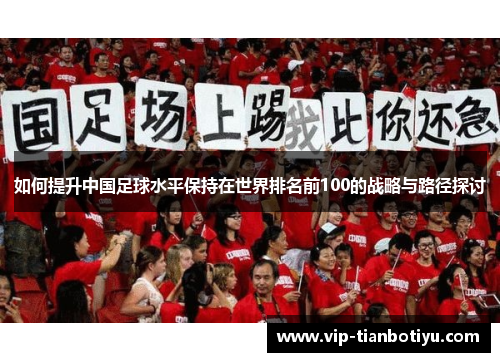 如何提升中国足球水平保持在世界排名前100的战略与路径探讨 如何提升中国足球水平保持在世界排名前100的战略与路径探讨
