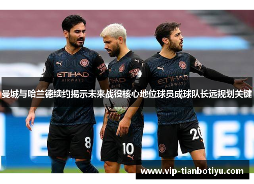 曼城与哈兰德续约揭示未来战役核心地位球员成球队长远规划关键