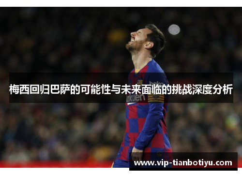 梅西回归巴萨的可能性与未来面临的挑战深度分析