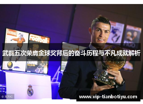 武磊五次荣膺金球奖背后的奋斗历程与不凡成就解析 武磊五次荣膺金球奖背后的奋斗历程与不凡成就解析