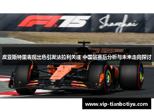 皮亚斯特里表现出色引发法拉利关注 中国站赛后分析与未来走向探讨 皮亚斯特里表现出色引发法拉利关注 中国站赛后分析与未来走向探讨