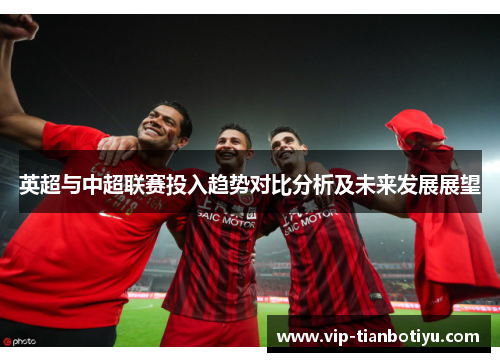 英超与中超联赛投入趋势对比分析及未来发展展望 英超与中超联赛投入趋势对比分析及未来发展展望