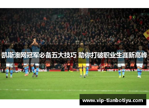 凯斯澳网冠军必备五大技巧 助你打破职业生涯新高峰 凯斯澳网冠军必备五大技巧 助你打破职业生涯新高峰