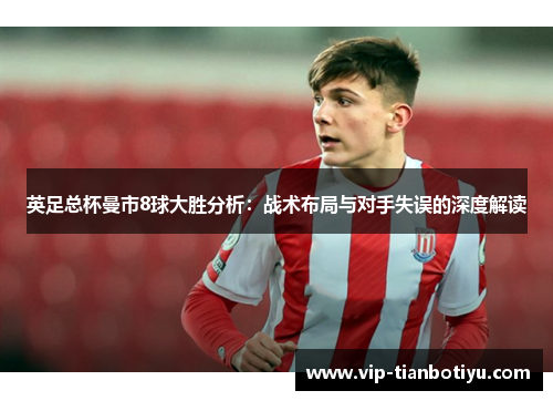 英足总杯曼市8球大胜分析:战术布局与对手失误的深度解读 英足总杯曼市8球大胜分析:战术布局与对手失误的深度解读