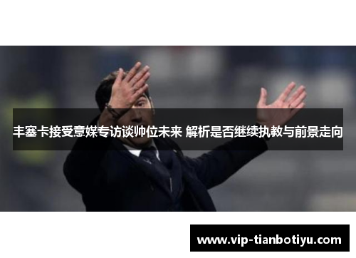 丰塞卡接受意媒专访谈帅位未来 解析是否继续执教与前景走向 丰塞卡接受意媒专访谈帅位未来 解析是否继续执教与前景走向