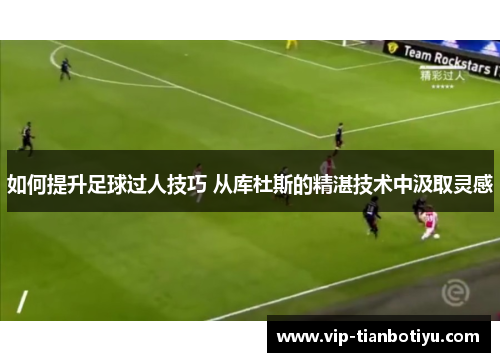 如何提升足球过人技巧 从库杜斯的精湛技术中汲取灵感