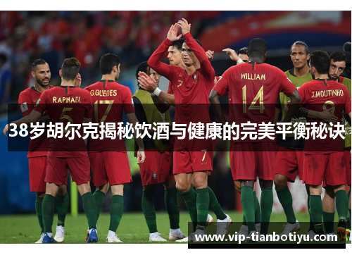 38岁胡尔克揭秘饮酒与健康的完美平衡秘诀 38岁胡尔克揭秘饮酒与健康的完美平衡秘诀