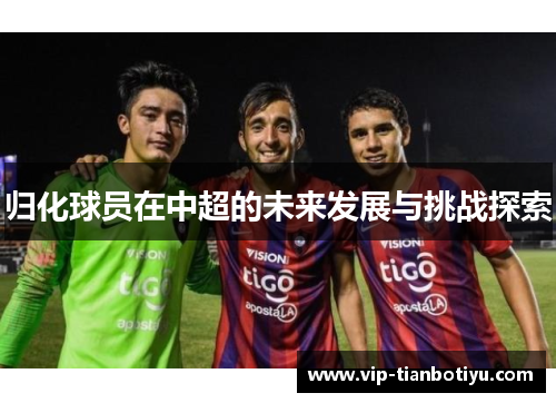 归化球员在中超的未来发展与挑战探索 归化球员在中超的未来发展与挑战探索