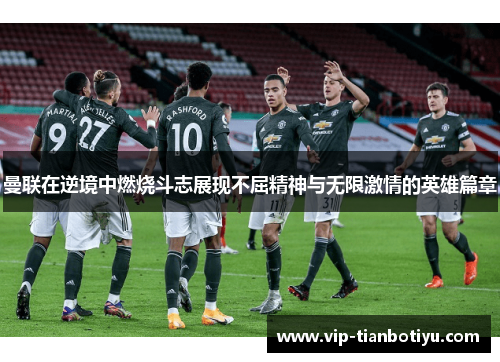 曼联在逆境中燃烧斗志展现不屈精神与无限激情的英雄篇章 曼联在逆境中燃烧斗志展现不屈精神与无限激情的英雄篇章