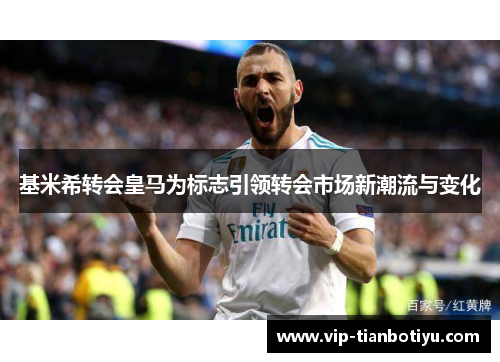 基米希转会皇马为标志引领转会市场新潮流与变化