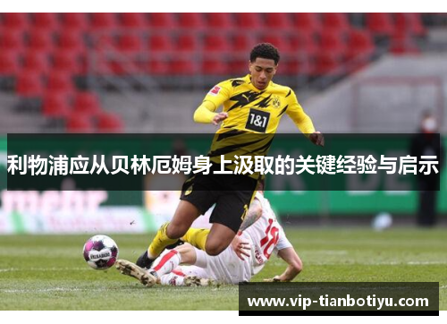 利物浦应从贝林厄姆身上汲取的关键经验与启示 利物浦应从贝林厄姆身上汲取的关键经验与启示