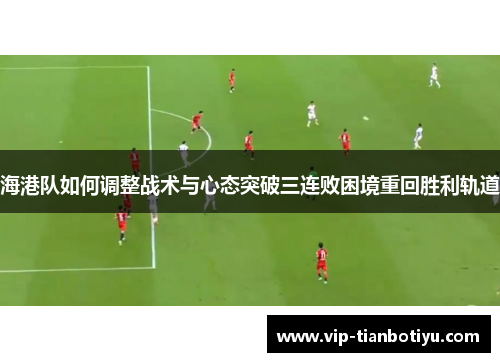 海港队如何调整战术与心态突破三连败困境重回胜利轨道