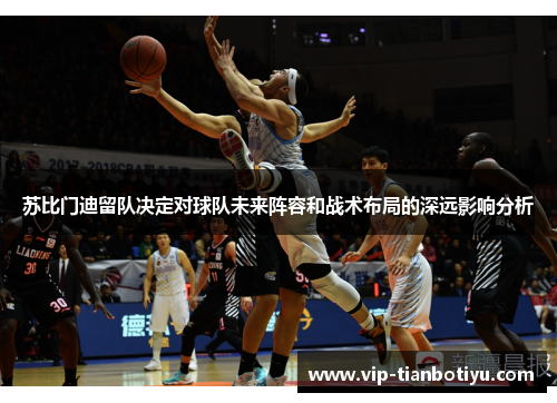 苏比门迪留队决定对球队未来阵容和战术布局的深远影响分析