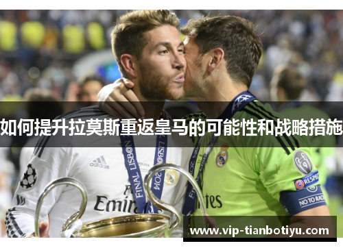 如何提升拉莫斯重返皇马的可能性和战略措施 如何提升拉莫斯重返皇马的可能性和战略措施