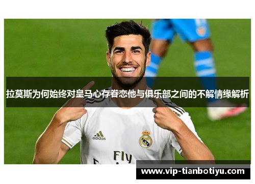 拉莫斯为何始终对皇马心存眷恋他与俱乐部之间的不解情缘解析