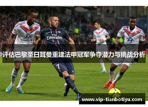 评估巴黎圣日耳曼重建法甲冠军争夺潜力与挑战分析