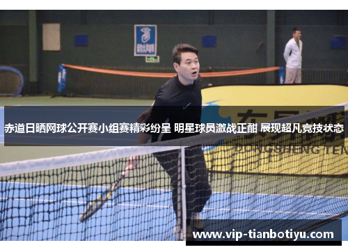 赤道日晒网球公开赛小组赛精彩纷呈 明星球员激战正酣 展现超凡竞技状态 赤道日晒网球公开赛小组赛精彩纷呈 明星球员激战正酣 展现超凡竞技状态