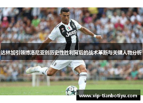 达林加引领博洛尼亚创历史性胜利背后的战术革新与关键人物分析 达林加引领博洛尼亚创历史性胜利背后的战术革新与关键人物分析