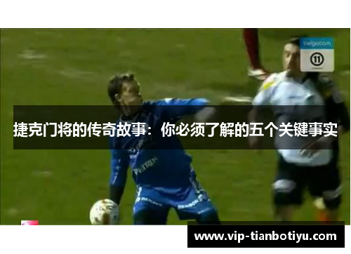 捷克门将的传奇故事:你必须了解的五个关键事实 捷克门将的传奇故事:你必须了解的五个关键事实