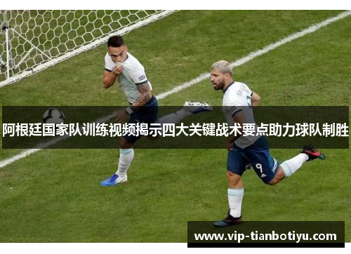 阿根廷国家队训练视频揭示四大关键战术要点助力球队制胜