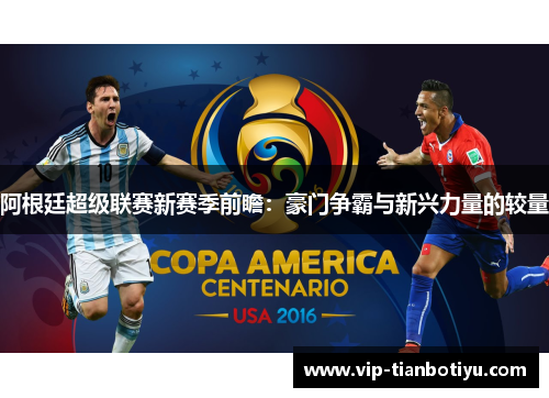 阿根廷超级联赛新赛季前瞻:豪门争霸与新兴力量的较量 阿根廷超级联赛新赛季前瞻:豪门争霸与新兴力量的较量