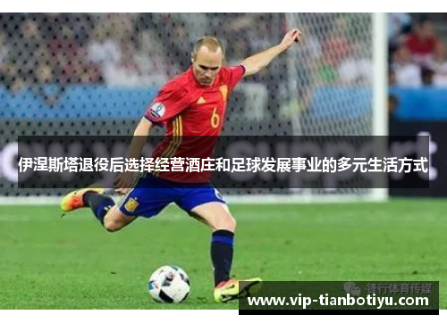 伊涅斯塔退役后选择经营酒庄和足球发展事业的多元生活方式 伊涅斯塔退役后选择经营酒庄和足球发展事业的多元生活方式