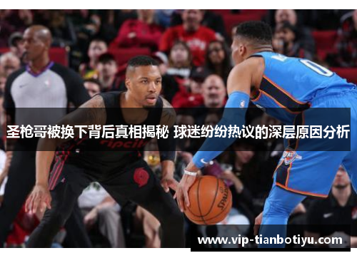 圣枪哥被换下背后真相揭秘 球迷纷纷热议的深层原因分析 圣枪哥被换下背后真相揭秘 球迷纷纷热议的深层原因分析