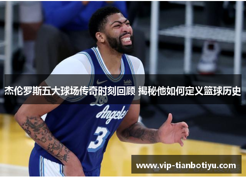杰伦罗斯五大球场传奇时刻回顾 揭秘他如何定义篮球历史