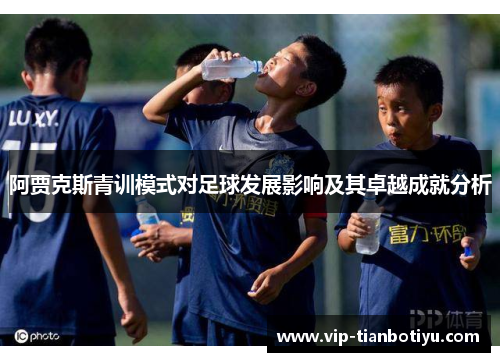 阿贾克斯青训模式对足球发展影响及其卓越成就分析 阿贾克斯青训模式对足球发展影响及其卓越成就分析