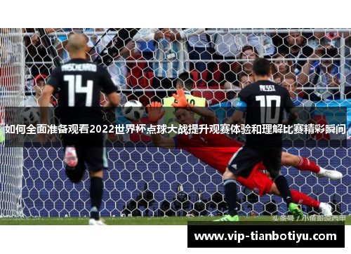 如何全面准备观看2022世界杯点球大战提升观赛体验和理解比赛精彩瞬间